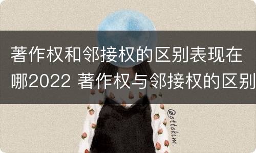 著作权和邻接权的区别表现在哪2022 著作权与邻接权的区别