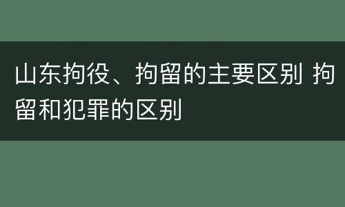 山东拘役、拘留的主要区别 拘留和犯罪的区别