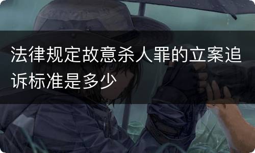 法律规定故意杀人罪的立案追诉标准是多少