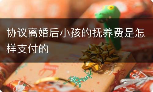 协议离婚后小孩的抚养费是怎样支付的
