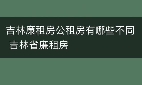 吉林廉租房公租房有哪些不同 吉林省廉租房