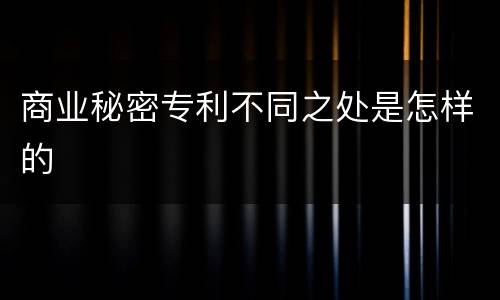 商业秘密专利不同之处是怎样的