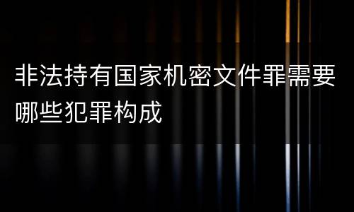 非法持有国家机密文件罪需要哪些犯罪构成