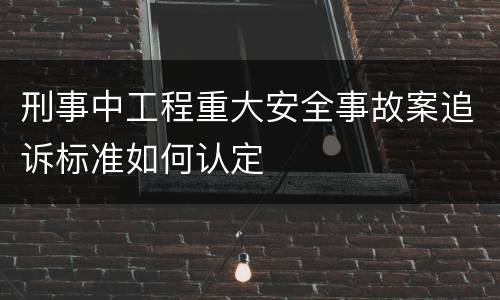 刑事中工程重大安全事故案追诉标准如何认定