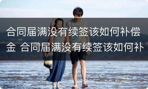 合同届满没有续签该如何补偿金 合同届满没有续签该如何补偿金给员工