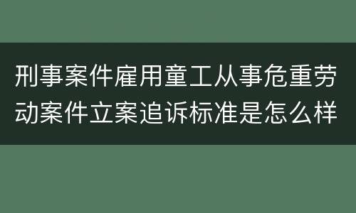 刑事案件雇用童工从事危重劳动案件立案追诉标准是怎么样规定