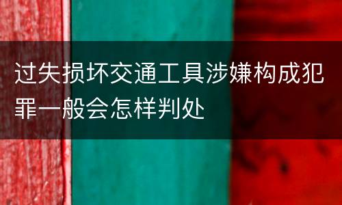 过失损坏交通工具涉嫌构成犯罪一般会怎样判处 过失损坏交通工具涉嫌构成犯罪一般会怎样判处