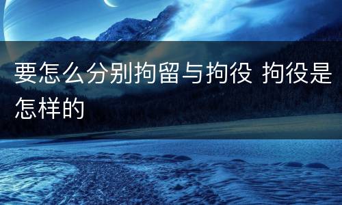 要怎么分别拘留与拘役 拘役是怎样的