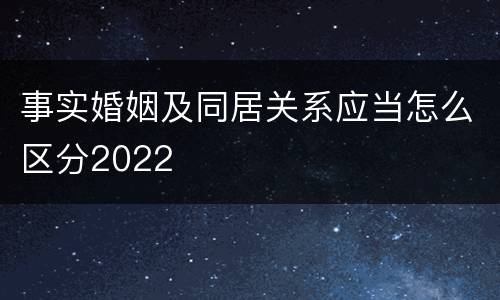 事实婚姻及同居关系应当怎么区分2022