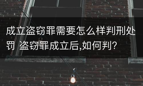 成立盗窃罪需要怎么样判刑处罚 盗窃罪成立后,如何判?