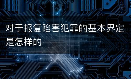 对于报复陷害犯罪的基本界定是怎样的