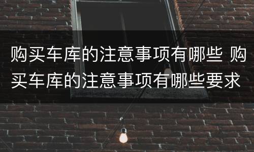 购买车库的注意事项有哪些 购买车库的注意事项有哪些要求