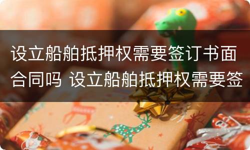 设立船舶抵押权需要签订书面合同吗 设立船舶抵押权需要签订书面合同吗