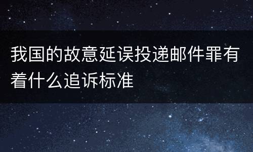 我国的故意延误投递邮件罪有着什么追诉标准
