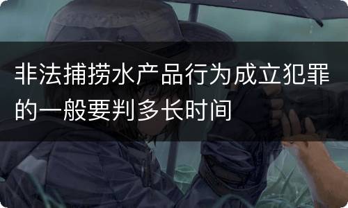 非法捕捞水产品行为成立犯罪的一般要判多长时间