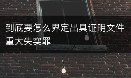 到底要怎么界定出具证明文件重大失实罪