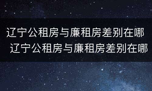 辽宁公租房与廉租房差别在哪 辽宁公租房与廉租房差别在哪查