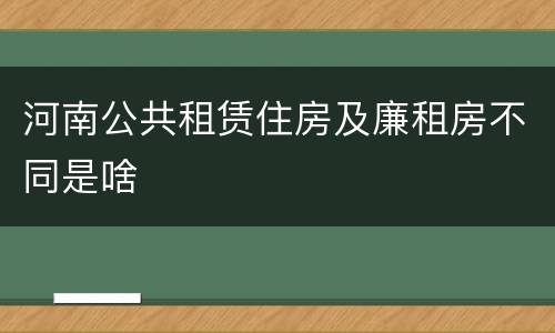 河南公共租赁住房及廉租房不同是啥