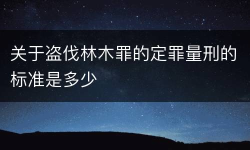关于盗伐林木罪的定罪量刑的标准是多少