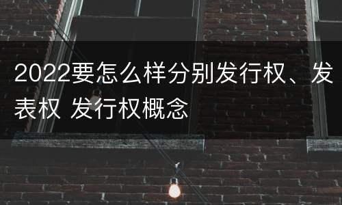 2022要怎么样分别发行权、发表权 发行权概念
