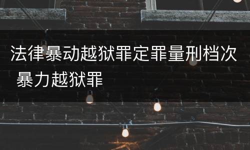 法律暴动越狱罪定罪量刑档次 暴力越狱罪