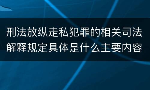 刑法放纵走私犯罪的相关司法解释规定具体是什么主要内容