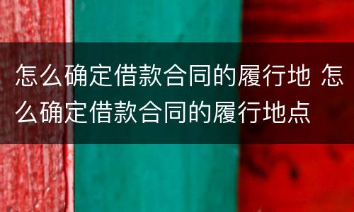 怎么确定借款合同的履行地 怎么确定借款合同的履行地点