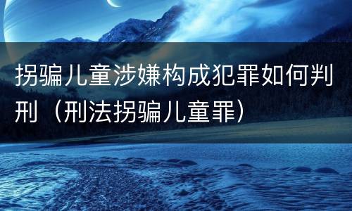 拐骗儿童涉嫌构成犯罪如何判刑（刑法拐骗儿童罪）