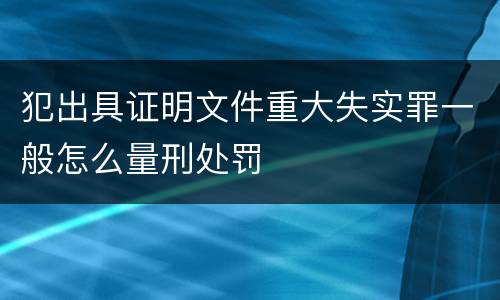 犯出具证明文件重大失实罪一般怎么量刑处罚