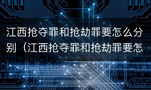 江西抢夺罪和抢劫罪要怎么分别（江西抢夺罪和抢劫罪要怎么分别认定）