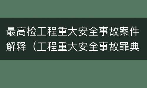最高检工程重大安全事故案件解释（工程重大安全事故罪典型案例）