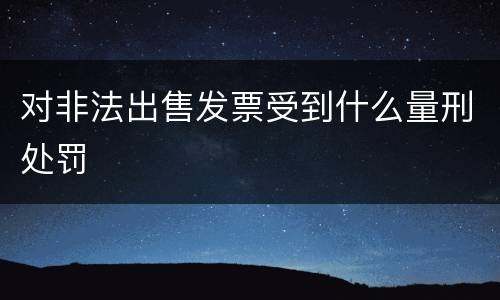对非法出售发票受到什么量刑处罚