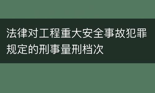 法律对工程重大安全事故犯罪规定的刑事量刑档次