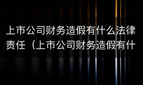 上市公司财务造假有什么法律责任（上市公司财务造假有什么法律责任吗）