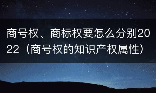 商号权、商标权要怎么分别2022（商号权的知识产权属性）
