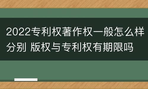 2022专利权著作权一般怎么样分别 版权与专利权有期限吗