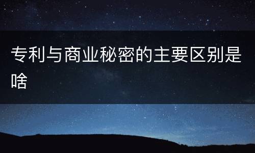 专利与商业秘密的主要区别是啥