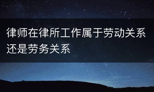 律师在律所工作属于劳动关系还是劳务关系
