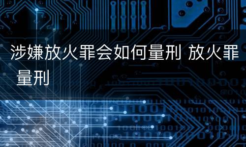 涉嫌放火罪会如何量刑 放火罪 量刑