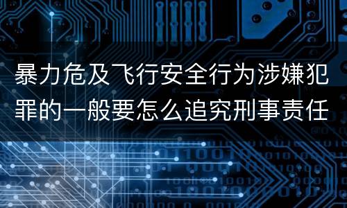 暴力危及飞行安全行为涉嫌犯罪的一般要怎么追究刑事责任
