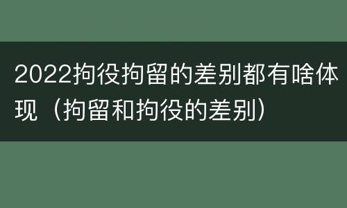 2022拘役拘留的差别都有啥体现（拘留和拘役的差别）