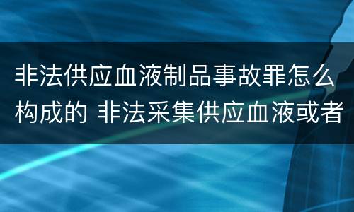 非法供应血液制品事故罪怎么构成的 非法采集供应血液或者制作供应血液制品罪的刑事责任