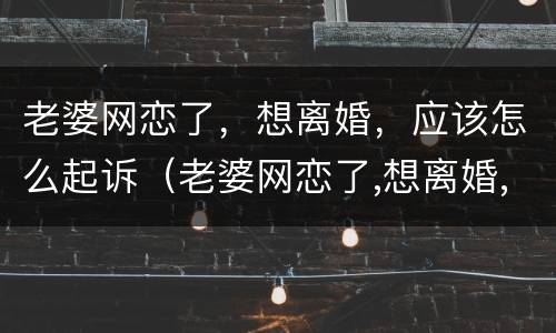 老婆网恋了，想离婚，应该怎么起诉（老婆网恋了,想离婚,应该怎么起诉他）