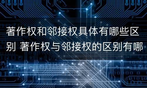 著作权和邻接权具体有哪些区别 著作权与邻接权的区别有哪些