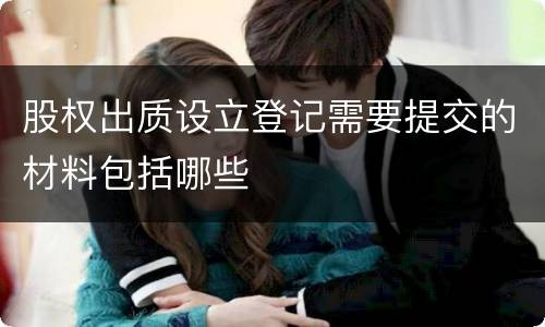 股权出质设立登记需要提交的材料包括哪些