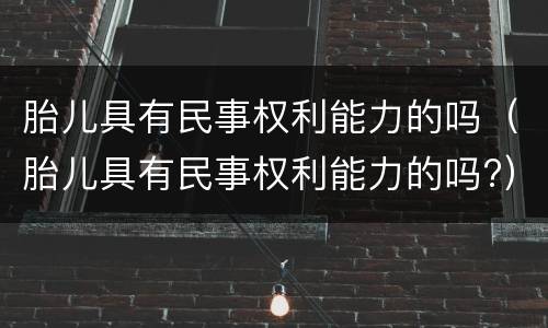 胎儿具有民事权利能力的吗（胎儿具有民事权利能力的吗?）