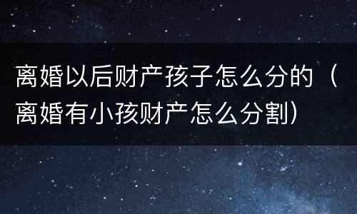 离婚以后财产孩子怎么分的（离婚有小孩财产怎么分割）