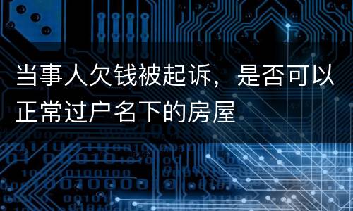 当事人欠钱被起诉，是否可以正常过户名下的房屋