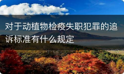 对于动植物检疫失职犯罪的追诉标准有什么规定