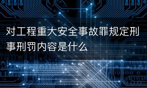 对工程重大安全事故罪规定刑事刑罚内容是什么